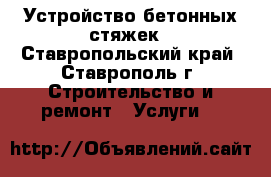 Устройство бетонных стяжек - Ставропольский край, Ставрополь г. Строительство и ремонт » Услуги   